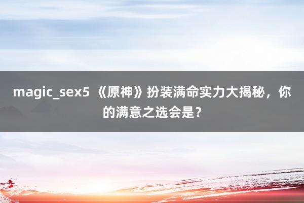 magic_sex5 《原神》扮装满命实力大揭秘，你的满意之选会是？