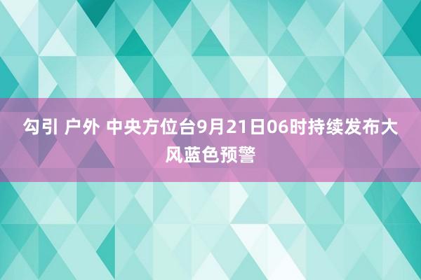 勾引 户外 中央方位台9月21日06时持续发布大风蓝色预警