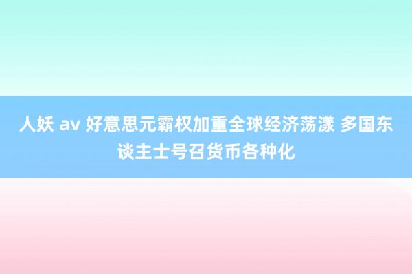 人妖 av 好意思元霸权加重全球经济荡漾 多国东谈主士号召货币各种化