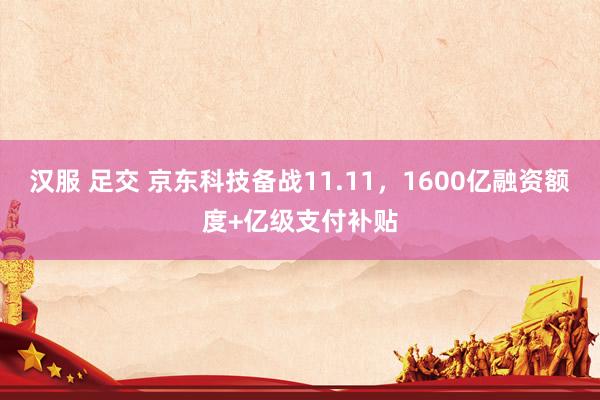 汉服 足交 京东科技备战11.11，1600亿融资额度+亿级支付补贴