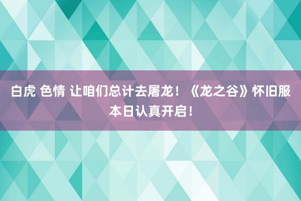 白虎 色情 让咱们总计去屠龙！《龙之谷》怀旧服本日认真开启！