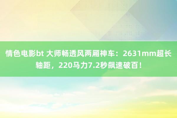 情色电影bt 大师畅透风两厢神车：2631mm超长轴距，220马力7.2秒飙速破百！