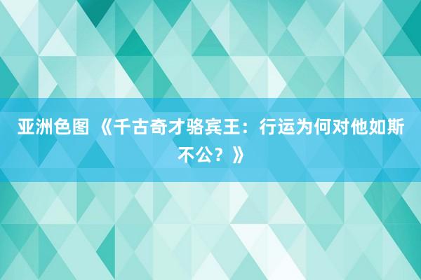 亚洲色图 《千古奇才骆宾王：行运为何对他如斯不公？》