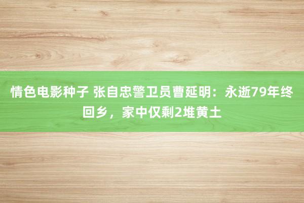 情色电影种子 张自忠警卫员曹延明：永逝79年终回乡，家中仅剩2堆黄土