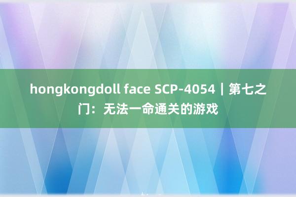 hongkongdoll face SCP-4054｜第七之门：无法一命通关的游戏