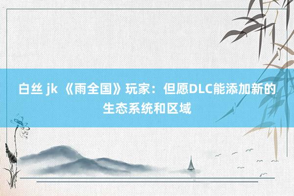 白丝 jk 《雨全国》玩家：但愿DLC能添加新的生态系统和区域