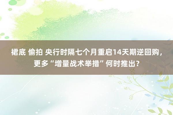 裙底 偷拍 央行时隔七个月重启14天期逆回购，更多“增量战术举措”何时推出？