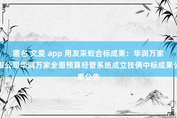 匿名 文爱 app 用友采蚁合标成果：华润万家有限公司华润万家全面预算经管系统成立技俩中标成果公告