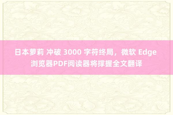 日本萝莉 冲破 3000 字符终局，微软 Edge 浏览器PDF阅读器将撑握全文翻译