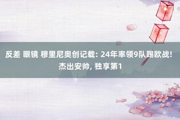 反差 眼镜 穆里尼奥创记载: 24年率领9队踢欧战! 杰出安帅， 独享第1