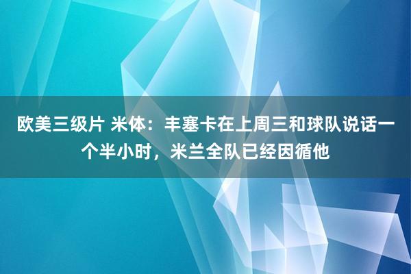 欧美三级片 米体：丰塞卡在上周三和球队说话一个半小时，米兰全队已经因循他