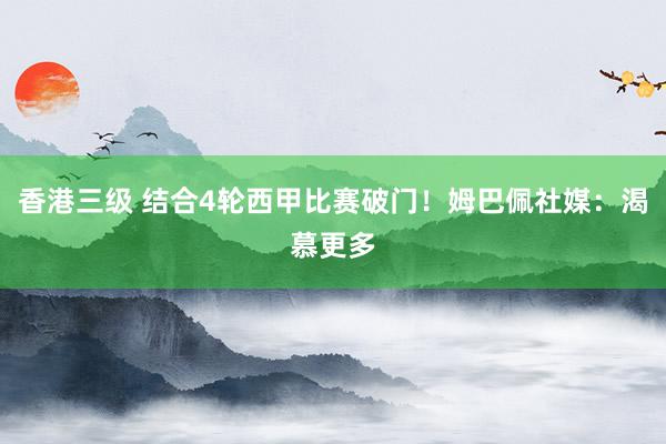 香港三级 结合4轮西甲比赛破门！姆巴佩社媒：渴慕更多