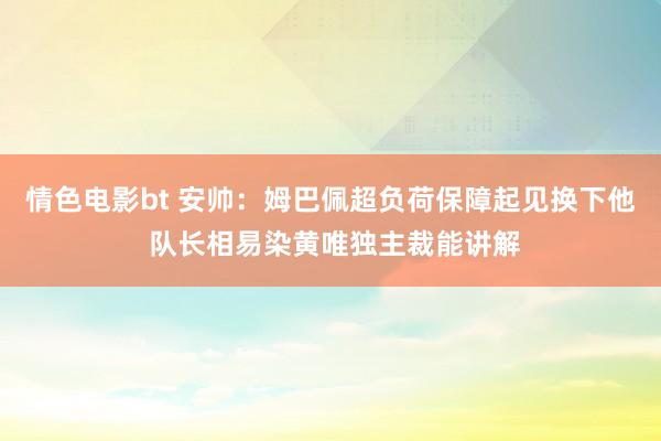 情色电影bt 安帅：姆巴佩超负荷保障起见换下他 队长相易染黄唯独主裁能讲解