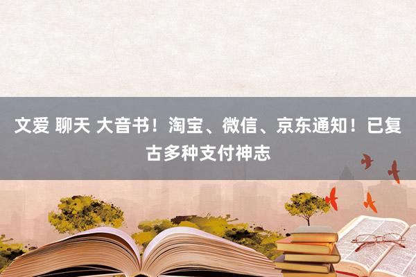 文爱 聊天 大音书！淘宝、微信、京东通知！已复古多种支付神志