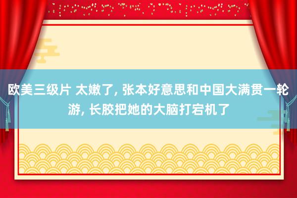 欧美三级片 太嫩了， 张本好意思和中国大满贯一轮游， 长胶把她的大脑打宕机了