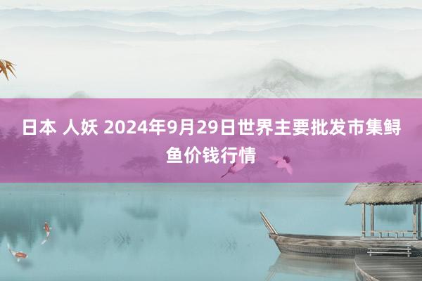 日本 人妖 2024年9月29日世界主要批发市集鲟鱼价钱行情