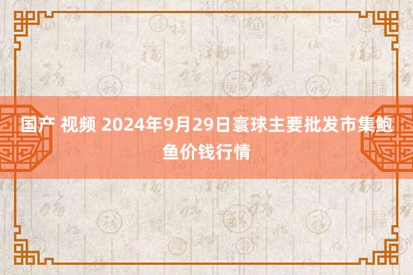 国产 视频 2024年9月29日寰球主要批发市集鲍鱼价钱行情