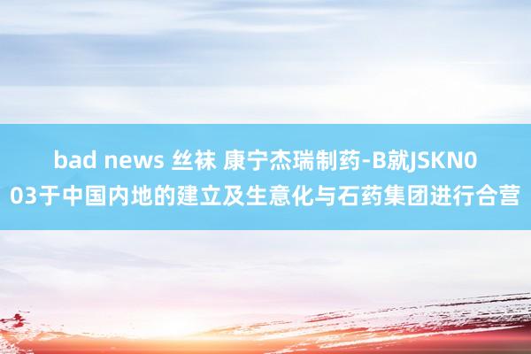 bad news 丝袜 康宁杰瑞制药-B就JSKN003于中国内地的建立及生意化与石药集团进行合营