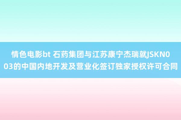 情色电影bt 石药集团与江苏康宁杰瑞就JSKN003的中国内地开发及营业化签订独家授权许可合同