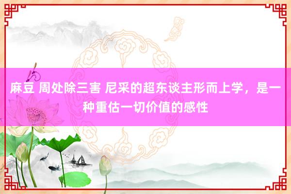 麻豆 周处除三害 尼采的超东谈主形而上学，是一种重估一切价值的感性