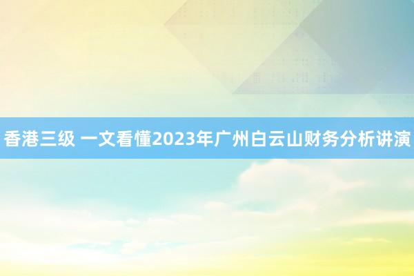 香港三级 一文看懂2023年广州白云山财务分析讲演