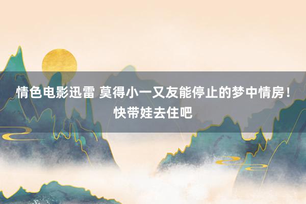 情色电影迅雷 莫得小一又友能停止的梦中情房！快带娃去住吧