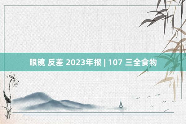 眼镜 反差 2023年报 | 107 三全食物