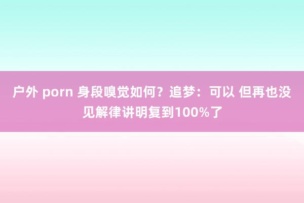 户外 porn 身段嗅觉如何？追梦：可以 但再也没见解律讲明复到100%了