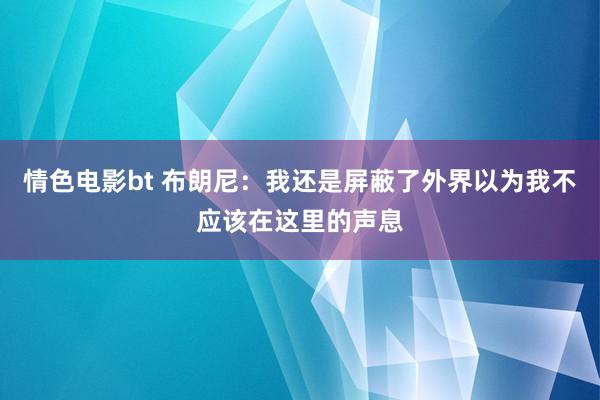 情色电影bt 布朗尼：我还是屏蔽了外界以为我不应该在这里的声息