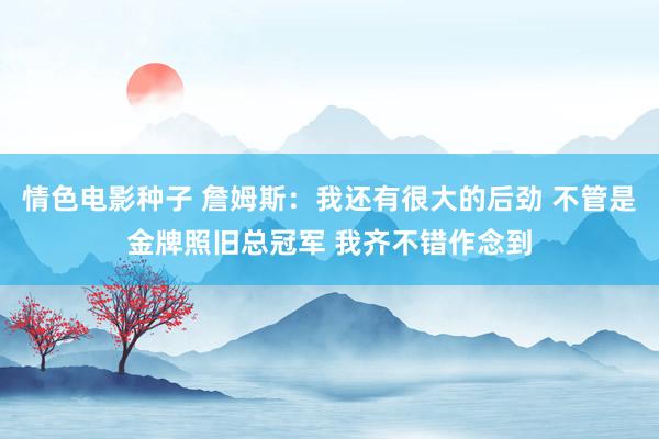 情色电影种子 詹姆斯：我还有很大的后劲 不管是金牌照旧总冠军 我齐不错作念到