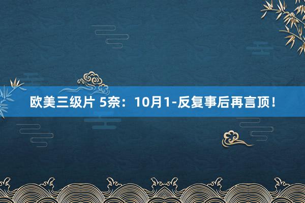 欧美三级片 5奈：10月1-反复事后再言顶！