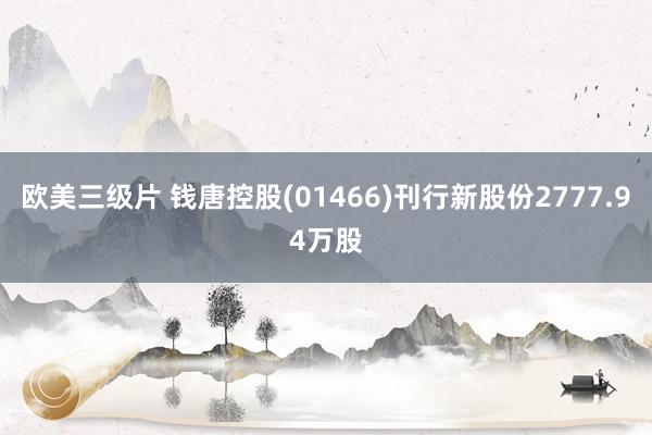 欧美三级片 钱唐控股(01466)刊行新股份2777.94万股