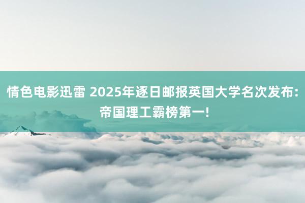 情色电影迅雷 2025年逐日邮报英国大学名次发布: 帝国理工霸榜第一!