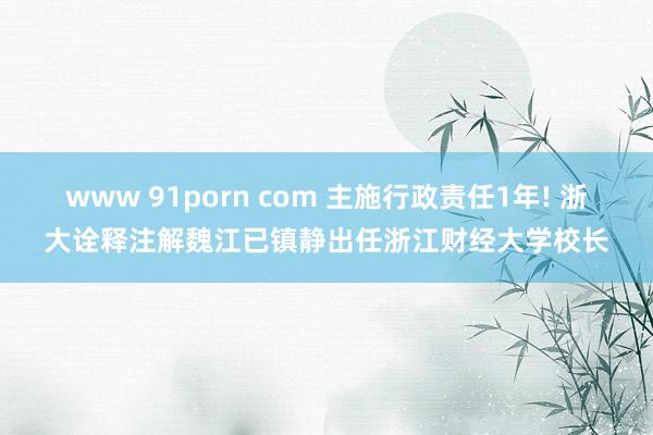 www 91porn com 主施行政责任1年! 浙大诠释注解魏江已镇静出任浙江财经大学校长