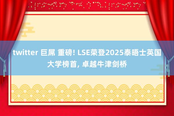 twitter 巨屌 重磅! LSE荣登2025泰晤士英国大学榜首， 卓越牛津剑桥