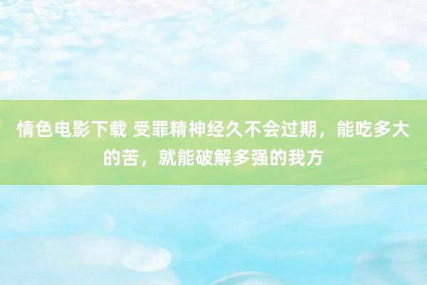 情色电影下载 受罪精神经久不会过期，能吃多大的苦，就能破解多强的我方