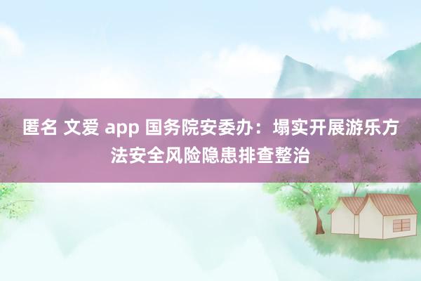 匿名 文爱 app 国务院安委办：塌实开展游乐方法安全风险隐患排查整治