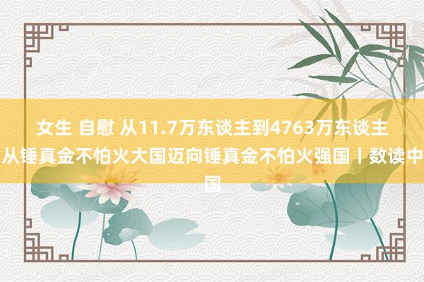 女生 自慰 从11.7万东谈主到4763万东谈主，从锤真金不怕火大国迈向锤真金不怕火强国丨数读中国