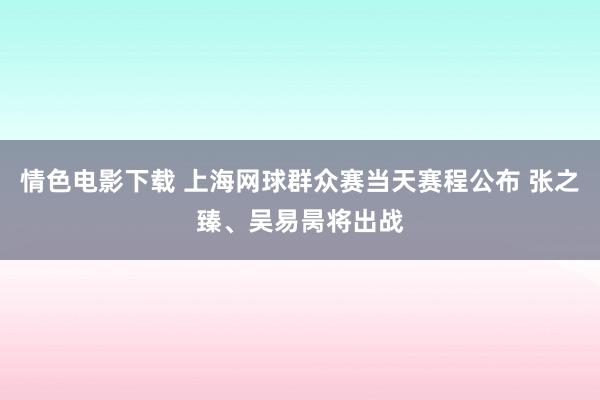 情色电影下载 上海网球群众赛当天赛程公布 张之臻、吴易昺将出战