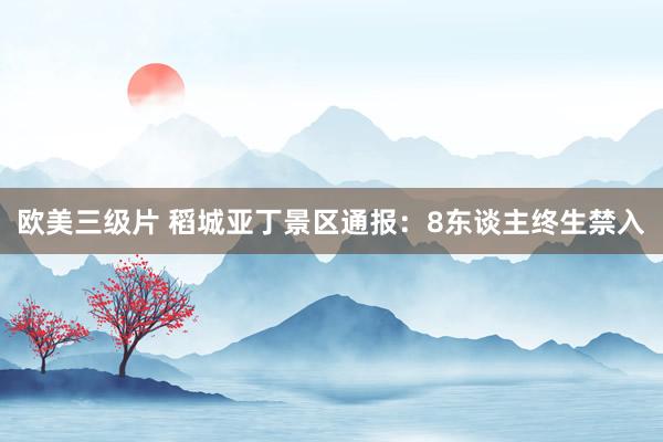 欧美三级片 稻城亚丁景区通报：8东谈主终生禁入