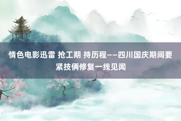 情色电影迅雷 抢工期 持历程——四川国庆期间要紧技俩修复一线见闻