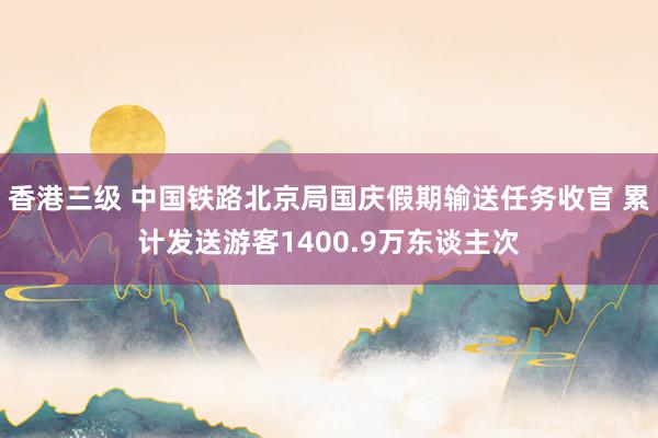 香港三级 中国铁路北京局国庆假期输送任务收官 累计发送游客1400.9万东谈主次