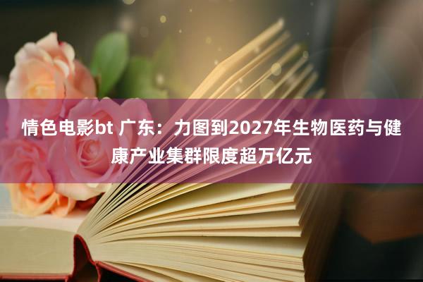 情色电影bt 广东：力图到2027年生物医药与健康产业集群限度超万亿元