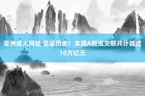 亚洲成人网址 见证历史！本周A股成交额共计越过10万亿元