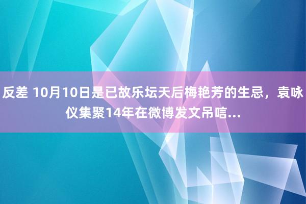 反差 10月10日是已故乐坛天后梅艳芳的生忌，袁咏仪集聚14年在微博发文吊唁...