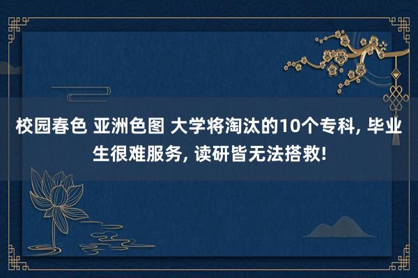 校园春色 亚洲色图 大学将淘汰的10个专科， 毕业生很难服务， 读研皆无法搭救!