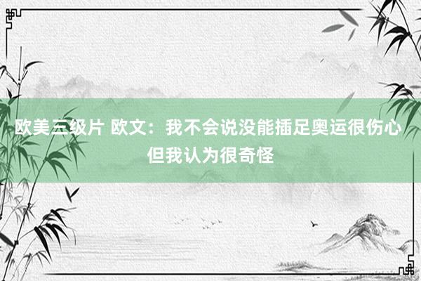 欧美三级片 欧文：我不会说没能插足奥运很伤心 但我认为很奇怪