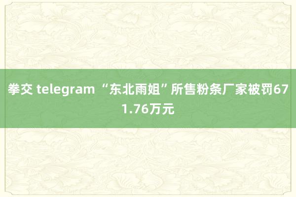 拳交 telegram “东北雨姐”所售粉条厂家被罚671.76万元