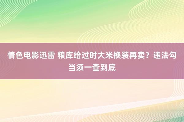 情色电影迅雷 粮库给过时大米换装再卖？违法勾当须一查到底