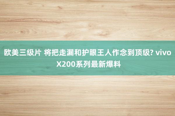 欧美三级片 将把走漏和护眼王人作念到顶级? vivo X200系列最新爆料